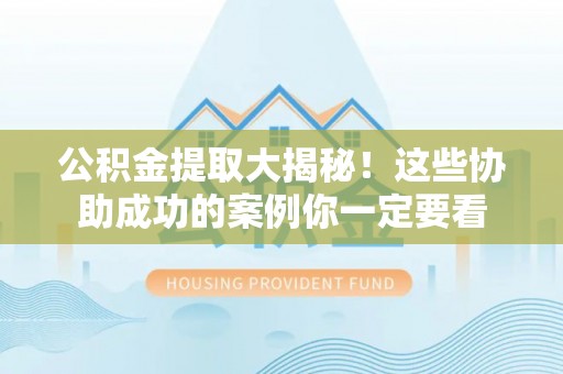 平泉公积金提取大揭秘！这些协助成功的案例你一定要看