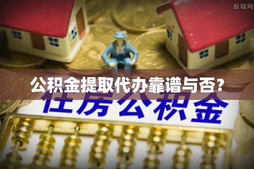 平泉公积金提取代办靠谱与否？