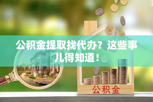 平泉公积金提取找代办？这些事儿得知道！