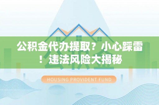 平泉公积金代办提取？小心踩雷！违法风险大揭秘