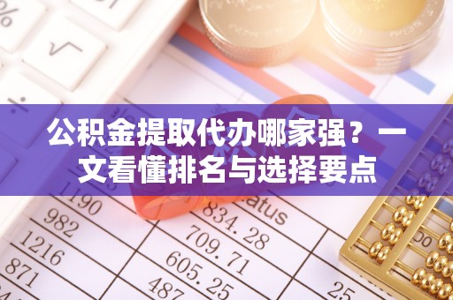 平泉公积金提取代办哪家强？一文看懂排名与选择要点