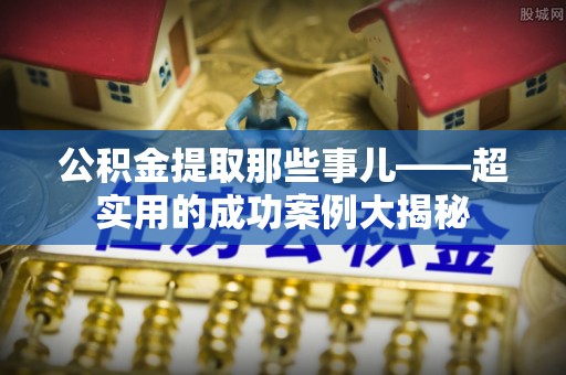 平泉公积金提取那些事儿——超实用的成功案例大揭秘