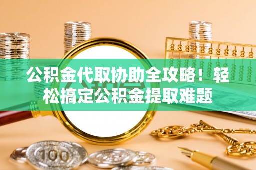 平泉公积金代取协助全攻略！轻松搞定公积金提取难题