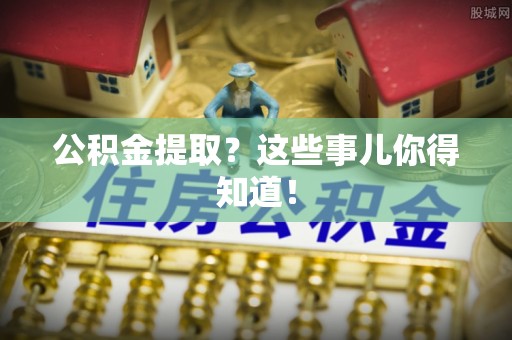 平泉公积金提取？这些事儿你得知道！