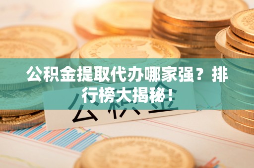 平泉公积金提取代办哪家强？排行榜大揭秘！