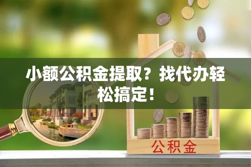 平泉小额公积金提取？找代办轻松搞定！