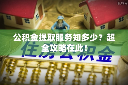 平泉公积金提取服务知多少？超全攻略在此！