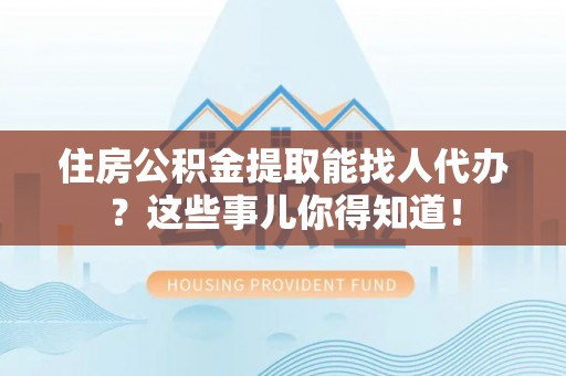 平泉住房公积金提取能找人代办？这些事儿你得知道！