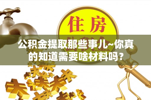 平泉公积金提取那些事儿~你真的知道需要啥材料吗？