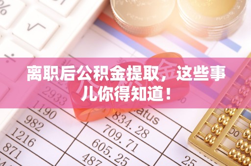 平泉离职后公积金提取，这些事儿你得知道！