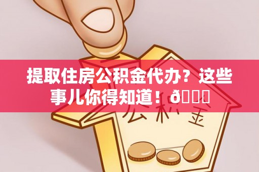 平泉提取住房公积金代办？这些事儿你得知道！😎