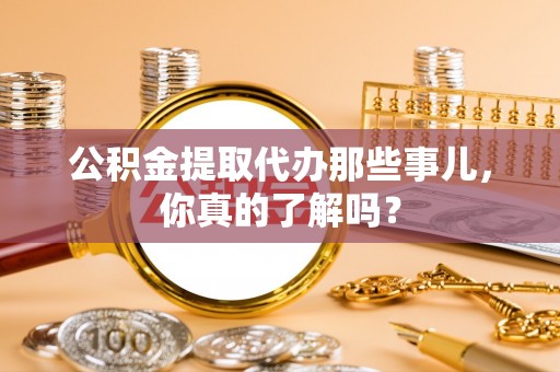 平泉公积金提取代办那些事儿，你真的了解吗？