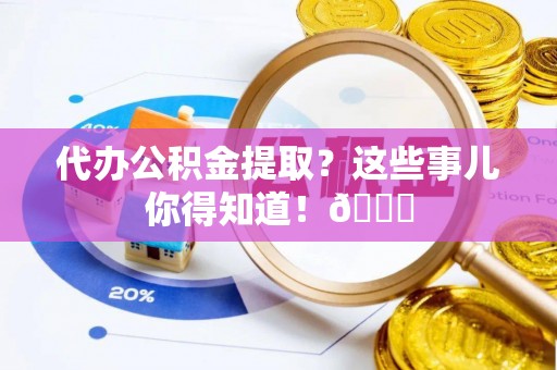 平泉代办公积金提取？这些事儿你得知道！😎
