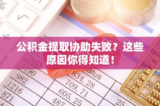 平泉公积金提取协助失败？这些原因你得知道！