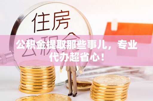 平泉公积金提取那些事儿，专业代办超省心！