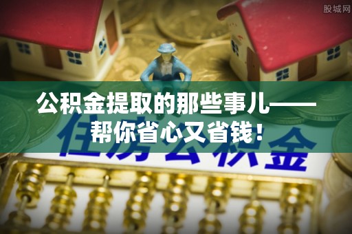 平泉公积金提取的那些事儿——帮你省心又省钱！