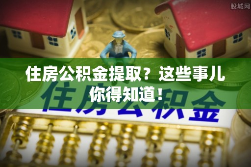 平泉住房公积金提取？这些事儿你得知道！