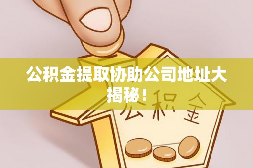 平泉公积金提取协助公司地址大揭秘！