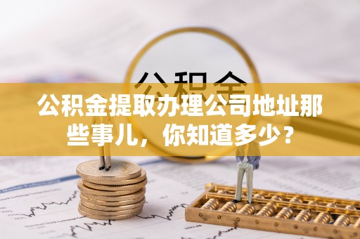 平泉公积金提取办理公司地址那些事儿，你知道多少？