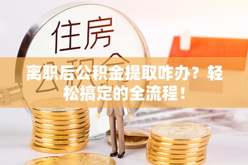 平泉离职后公积金提取咋办？轻松搞定的全流程！
