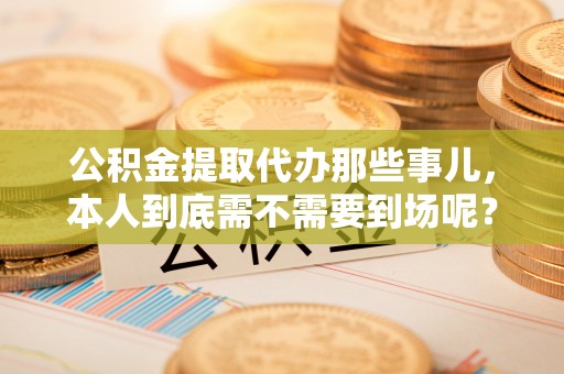 平泉公积金提取代办那些事儿，本人到底需不需要到场呢？