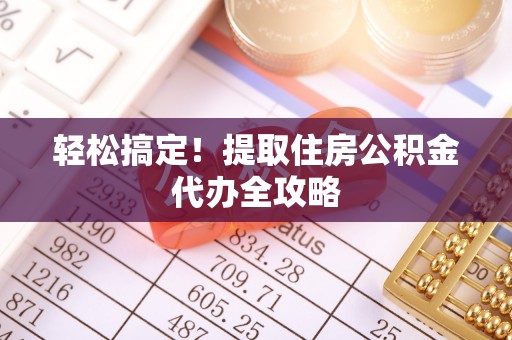 平泉轻松搞定！提取住房公积金代办全攻略