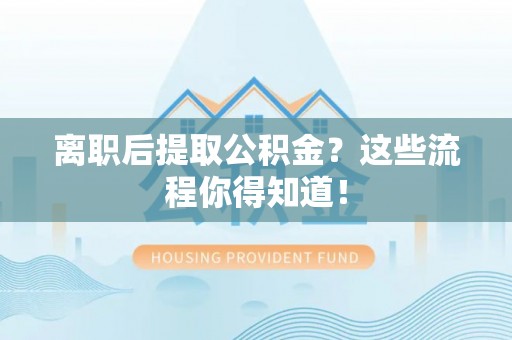 平泉离职后提取公积金？这些流程你得知道！