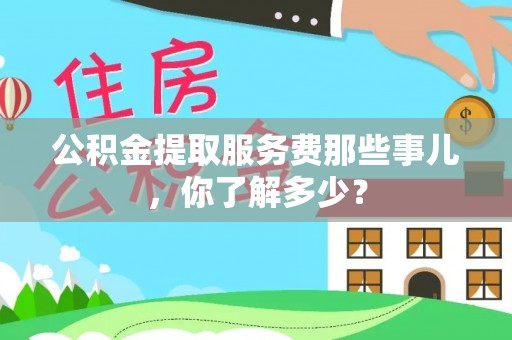 平泉公积金提取服务费那些事儿，你了解多少？