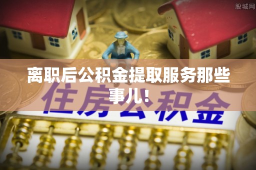 平泉离职后公积金提取服务那些事儿！