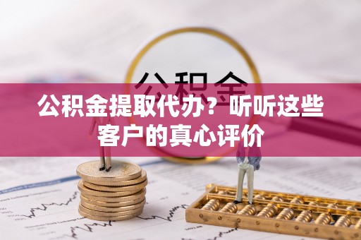 平泉公积金提取代办？听听这些客户的真心评价