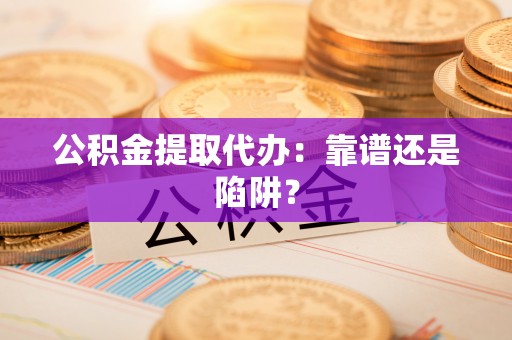 平泉公积金提取代办：靠谱还是陷阱？