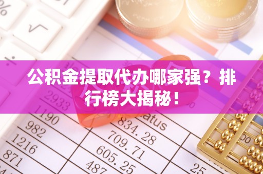 平泉公积金提取代办哪家强？排行榜大揭秘！