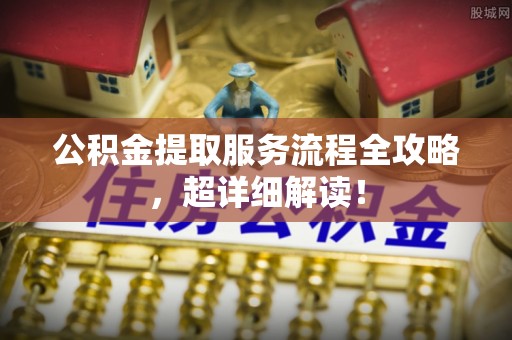 平泉公积金提取服务流程全攻略，超详细解读！