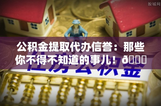 平泉公积金提取代办信誉：那些你不得不知道的事儿！😎
