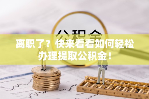 平泉离职了？快来看看如何轻松办理提取公积金！