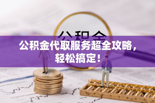 平泉公积金代取服务超全攻略，轻松搞定！