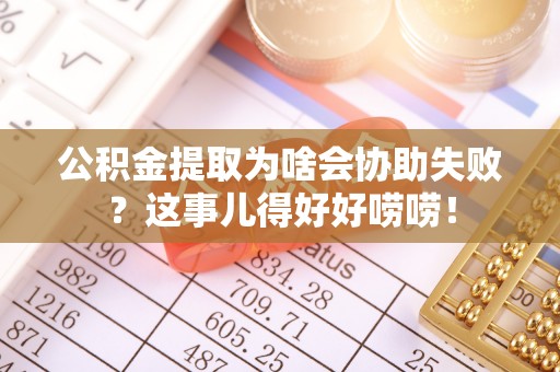 平泉公积金提取为啥会协助失败？这事儿得好好唠唠！