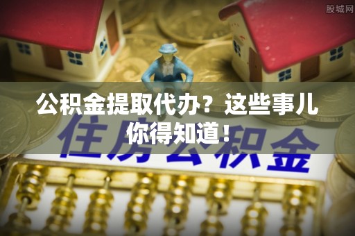 平泉公积金提取代办？这些事儿你得知道！