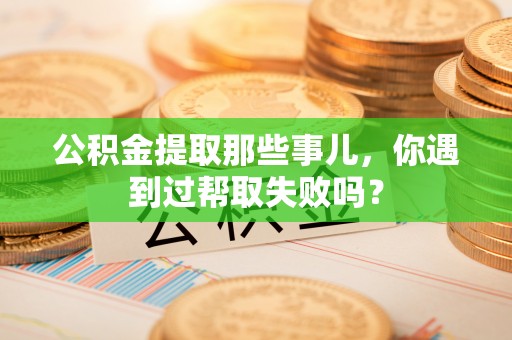平泉公积金提取那些事儿，你遇到过帮取失败吗？