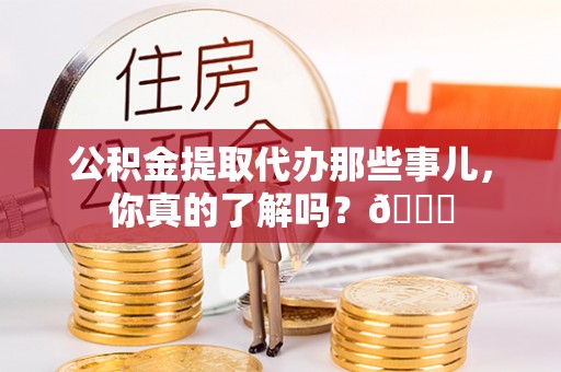 平泉公积金提取代办那些事儿，你真的了解吗？😎