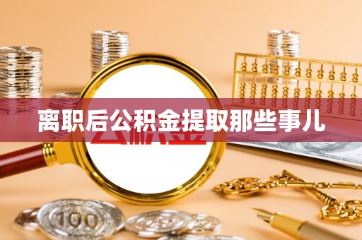 平泉离职后公积金提取那些事儿