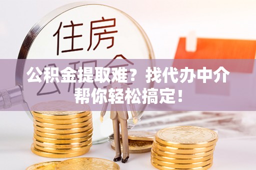 平泉公积金提取难？找代办中介帮你轻松搞定！