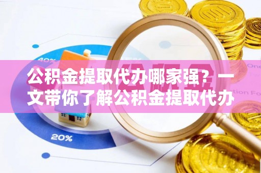 平泉公积金提取代办哪家强？一文带你了解公积金提取代办机构排名及相关知识