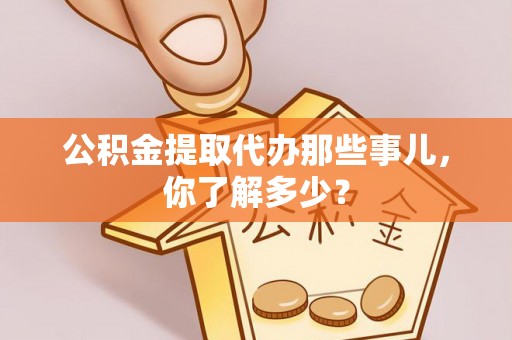 平泉公积金提取代办那些事儿，你了解多少？
