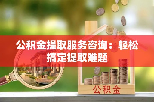 平泉公积金提取服务咨询：轻松搞定提取难题