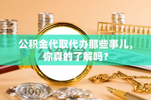 平泉公积金代取代办那些事儿，你真的了解吗？