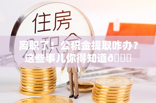 平泉离职了！公积金提取咋办？这些事儿你得知道😎