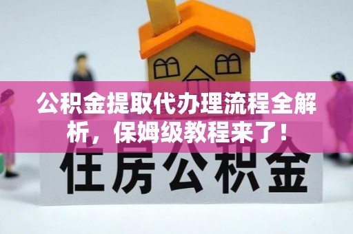 平泉公积金提取代办理流程全解析，保姆级教程来了！