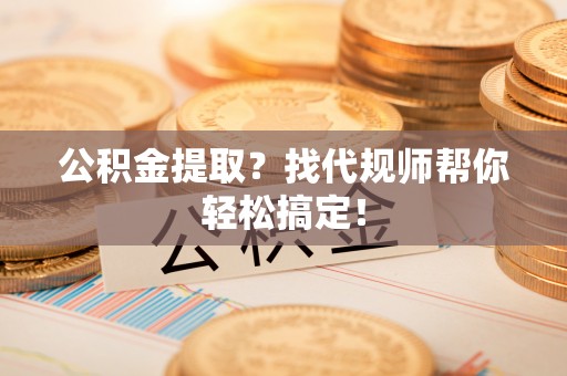 平泉公积金提取？找代规师帮你轻松搞定！