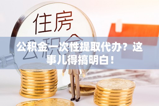 平泉公积金一次性提取代办？这事儿得搞明白！